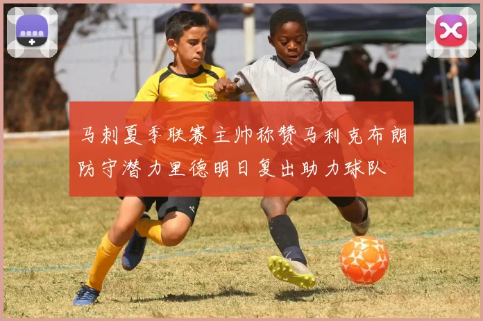 马刺夏季联赛主帅称赞马利克布朗防守潜力里德明日复出助力球队