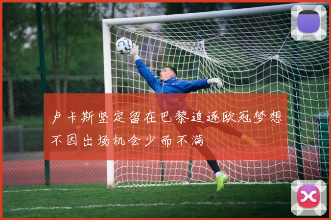 卢卡斯坚定留在巴黎追逐欧冠梦想不因出场机会少而不满