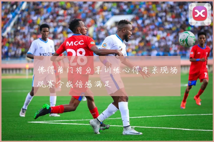 佛得角门将分享训练心得母亲现场观赛令我倍感满足