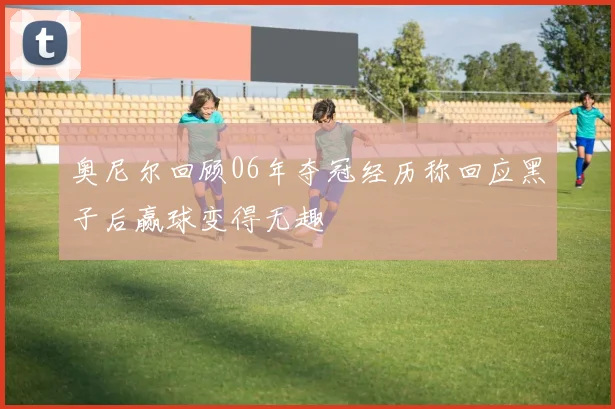 奥尼尔回顾06年夺冠经历称回应黑子后赢球变得无趣