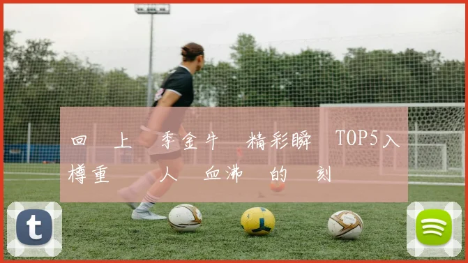 回顧上賽季金牛隊精彩瞬間TOP5入樽重溫讓人熱血沸騰的時刻