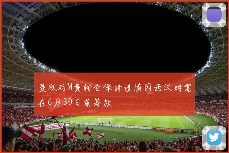 曼联对M费转会保持谨慎因西汉姆需在6月30日前筹款