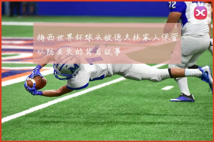 梅西世界杯球衣被德夫林家人保管以防丢失的背后故事