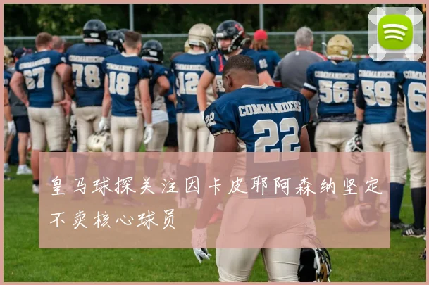 皇马球探关注因卡皮耶阿森纳坚定不卖核心球员