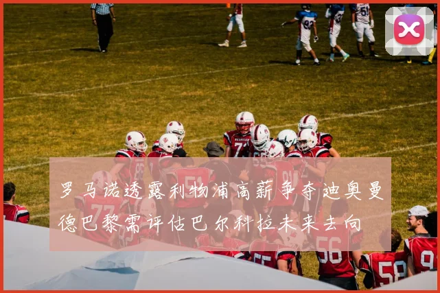 罗马诺透露利物浦高薪争夺迪奥曼德巴黎需评估巴尔科拉未来去向