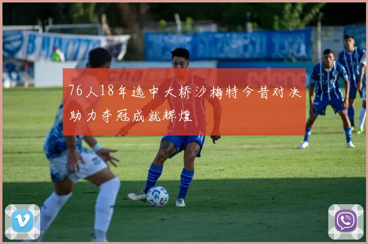 76人18年选中大桥沙梅特今昔对决助力夺冠成就辉煌