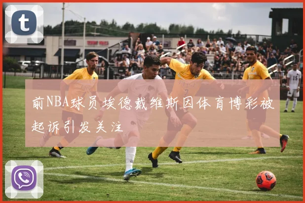 前NBA球员埃德戴维斯因体育博彩被起诉引发关注