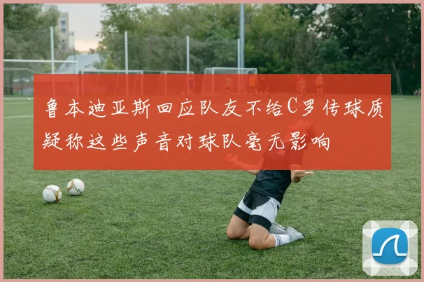 鲁本迪亚斯回应队友不给C罗传球质疑称这些声音对球队毫无影响