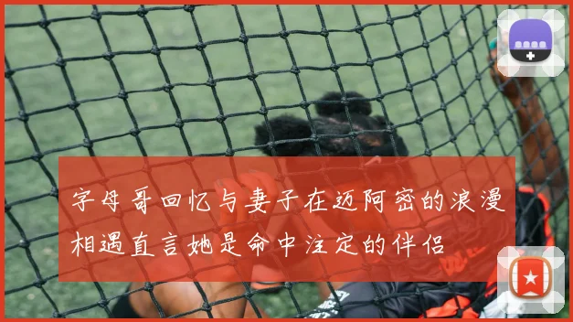 字母哥回忆与妻子在迈阿密的浪漫相遇直言她是命中注定的伴侣