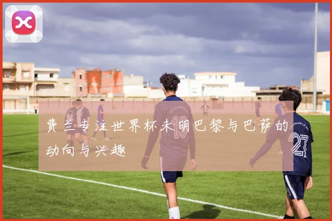 费兰专注世界杯未明巴黎与巴萨的动向与兴趣